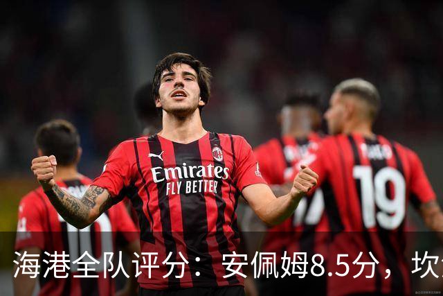海港全队评分：安佩姆8.5分，坎波斯又香又臭 杨希最低！3将不及格